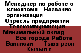 Менеджер по работе с клиентами › Название организации ­ Neo sites › Отрасль предприятия ­ Телекоммуникации › Минимальный оклад ­ 35 000 - Все города Работа » Вакансии   . Тыва респ.,Кызыл г.